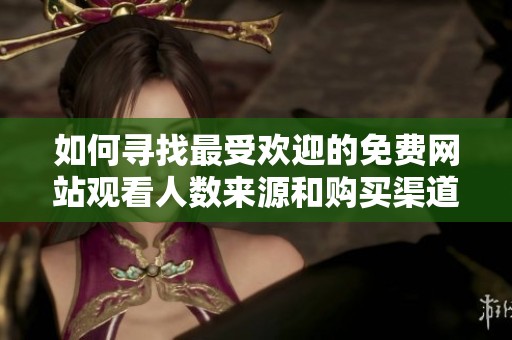 如何寻找最受欢迎的免费网站观看人数来源和购买渠道