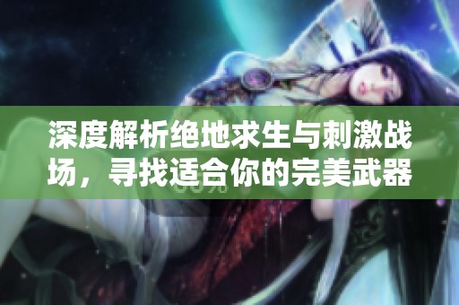 深度解析绝地求生与刺激战场，寻找适合你的完美武器