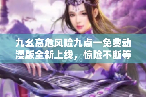 九幺高危风险九点一免费动漫版全新上线，惊险不断等你体验