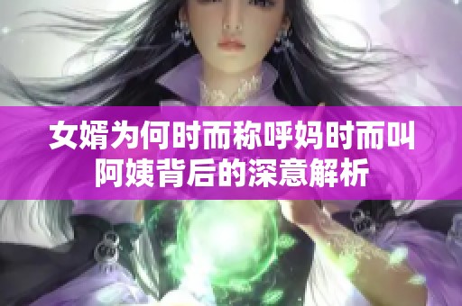 女婿为何时而称呼妈时而叫阿姨背后的深意解析