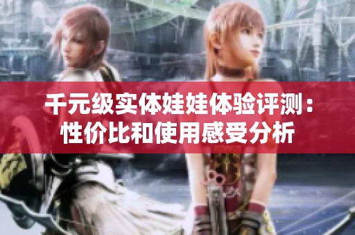 千元级实体娃娃体验评测：性价比和使用感受分析