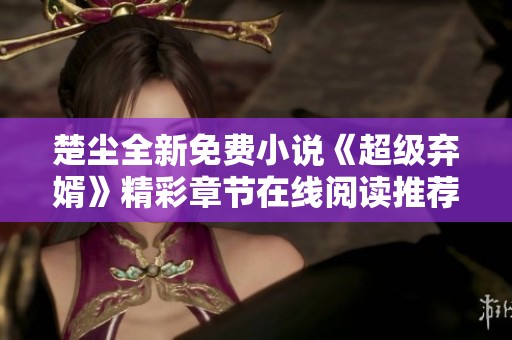 楚尘全新免费小说《超级弃婿》精彩章节在线阅读推荐