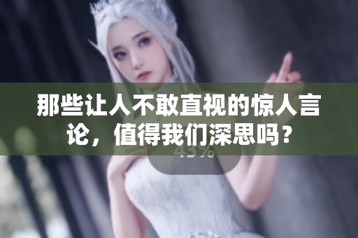 那些让人不敢直视的惊人言论，值得我们深思吗？