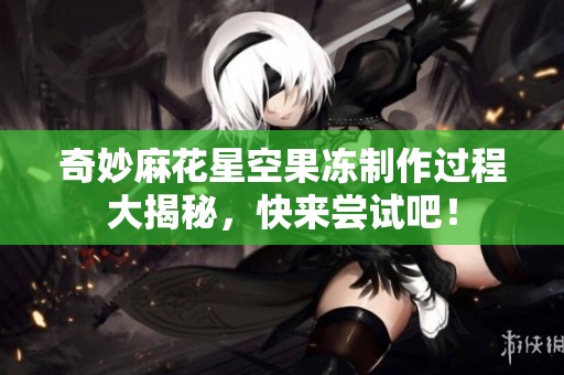 奇妙麻花星空果冻制作过程大揭秘，快来尝试吧！