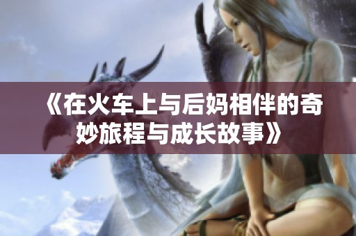 《在火车上与后妈相伴的奇妙旅程与成长故事》