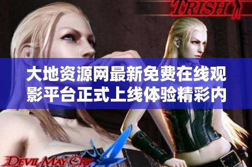 大地资源网最新免费在线观影平台正式上线体验精彩内容