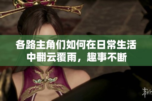 各路主角们如何在日常生活中翻云覆雨，趣事不断