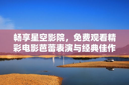 畅享星空影院，免费观看精彩电影芭蕾表演与经典佳作
