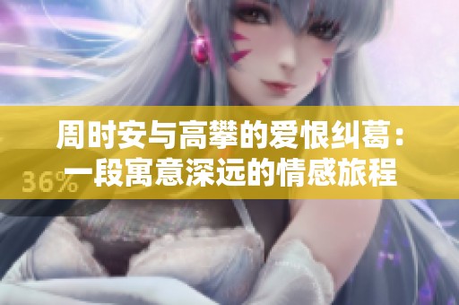 周时安与高攀的爱恨纠葛：一段寓意深远的情感旅程