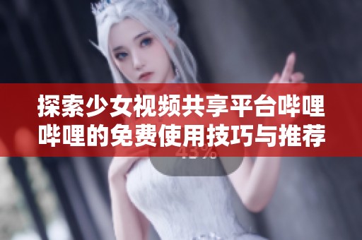 探索少女视频共享平台哔哩哔哩的免费使用技巧与推荐