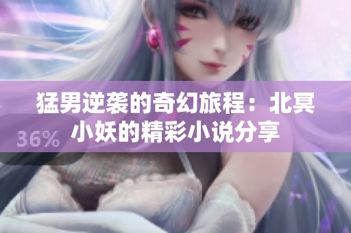 猛男逆袭的奇幻旅程：北冥小妖的精彩小说分享