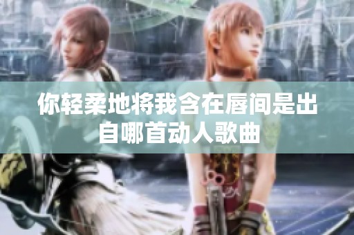 你轻柔地将我含在唇间是出自哪首动人歌曲