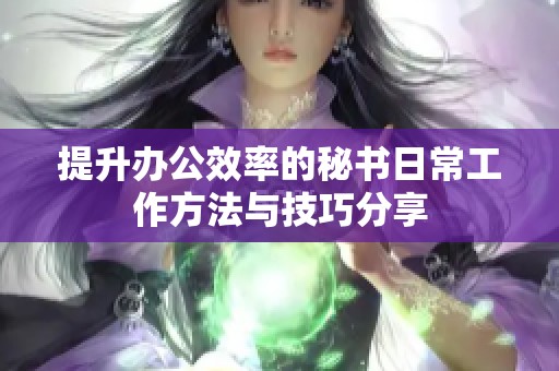 提升办公效率的秘书日常工作方法与技巧分享