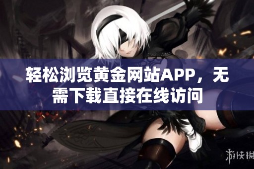 轻松浏览黄金网站APP，无需下载直接在线访问