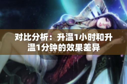 对比分析：升温1小时和升温1分钟的效果差异