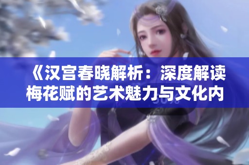 《汉宫春晓解析：深度解读梅花赋的艺术魅力与文化内涵》