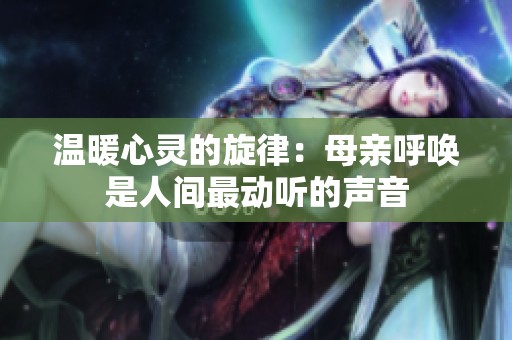 温暖心灵的旋律：母亲呼唤是人间最动听的声音