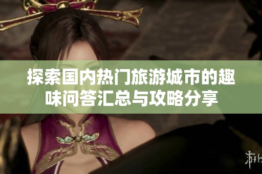 探索国内热门旅游城市的趣味问答汇总与攻略分享