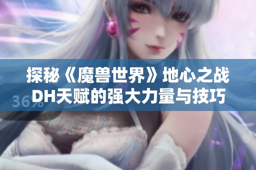 探秘《魔兽世界》地心之战DH天赋的强大力量与技巧