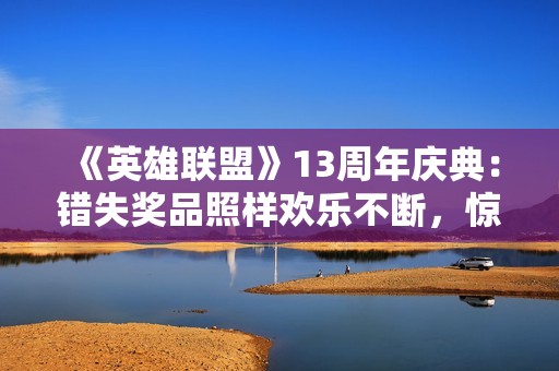 《英雄联盟》13周年庆典：错失奖品照样欢乐不断，惊喜双倍来袭！
