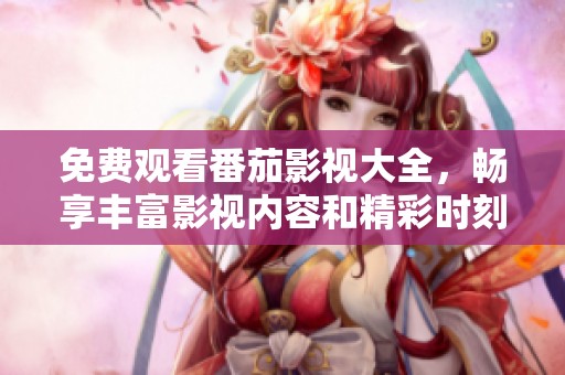 免费观看番茄影视大全，畅享丰富影视内容和精彩时刻