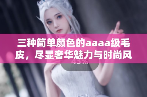 三种简单颜色的aaaa级毛皮，尽显奢华魅力与时尚风采