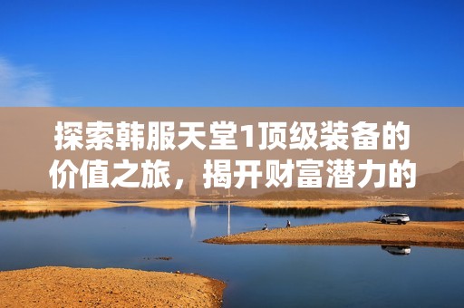 探索韩服天堂1顶级装备的价值之旅，揭开财富潜力的真相！