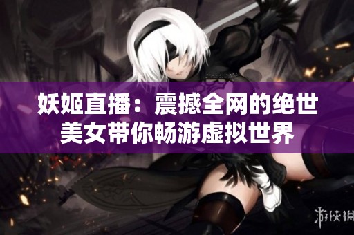 妖姬直播：震撼全网的绝世美女带你畅游虚拟世界
