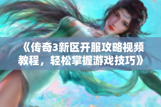 《传奇3新区开服攻略视频教程，轻松掌握游戏技巧》