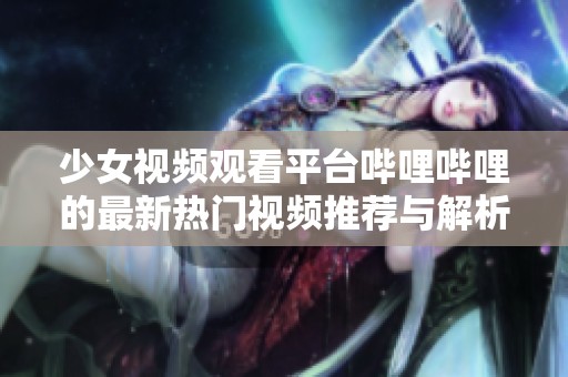 少女视频观看平台哔哩哔哩的最新热门视频推荐与解析