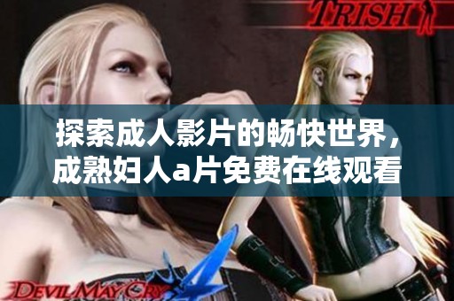 探索成人影片的畅快世界，成熟妇人a片免费在线观看指南