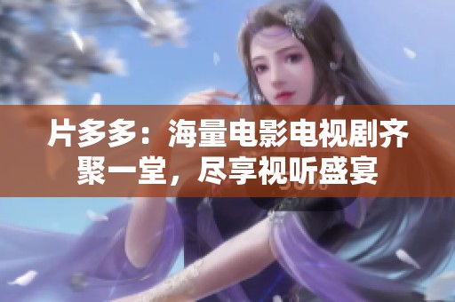 片多多：海量电影电视剧齐聚一堂，尽享视听盛宴