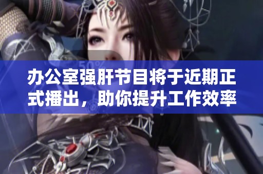 办公室强肝节目将于近期正式播出，助你提升工作效率