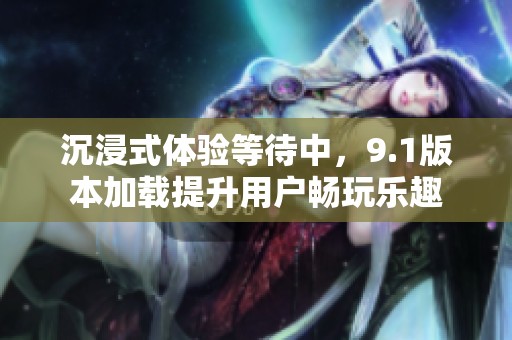 沉浸式体验等待中，9.1版本加载提升用户畅玩乐趣
