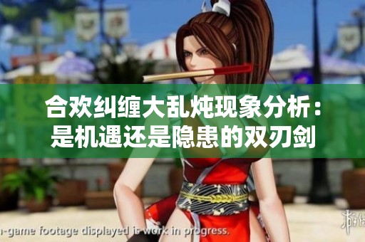 合欢纠缠大乱炖现象分析：是机遇还是隐患的双刃剑