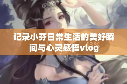 记录小芬日常生活的美好瞬间与心灵感悟vlog