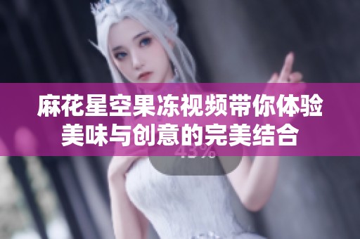 麻花星空果冻视频带你体验美味与创意的完美结合