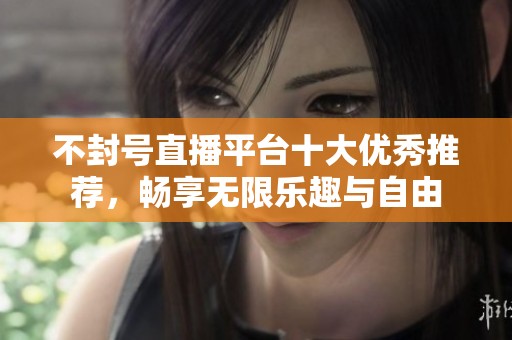 不封号直播平台十大优秀推荐，畅享无限乐趣与自由