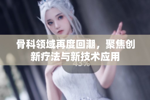 骨科领域再度回潮，聚焦创新疗法与新技术应用