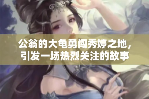 公翁的大龟勇闯秀婷之地，引发一场热烈关注的故事