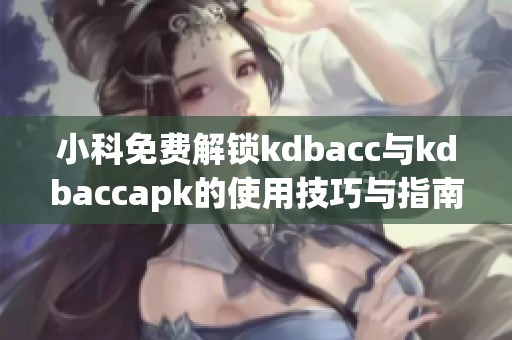 小科免费解锁kdbacc与kdbaccapk的使用技巧与指南