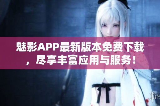 魅影APP最新版本免费下载，尽享丰富应用与服务！