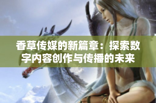 香草传媒的新篇章：探索数字内容创作与传播的未来