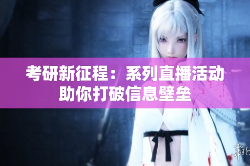 考研新征程：系列直播活动助你打破信息壁垒
