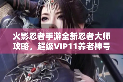 火影忍者手游全新忍者大师攻略，超级VIP11养老神号解析！