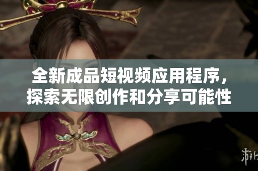 全新成品短视频应用程序，探索无限创作和分享可能性