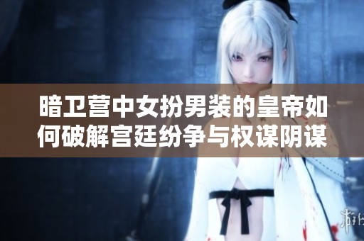 暗卫营中女扮男装的皇帝如何破解宫廷纷争与权谋阴谋
