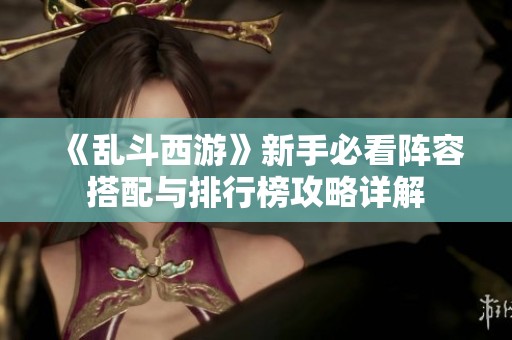 《乱斗西游》新手必看阵容搭配与排行榜攻略详解