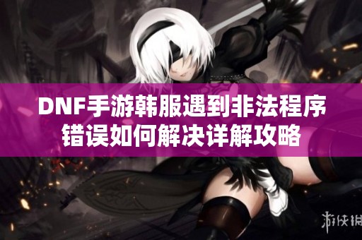 DNF手游韩服遇到非法程序错误如何解决详解攻略