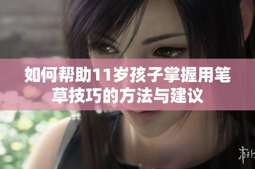 如何帮助11岁孩子掌握用笔草技巧的方法与建议
